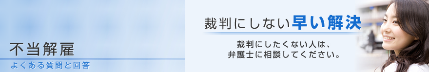 不当解雇　よくある質問と回答（アルバイト、パート、契約社員、会社都合、正社員の解雇の相談、労働基準法に関する情報など）