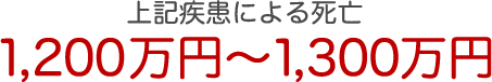 上記疾患による死亡 1200万円～1300万円