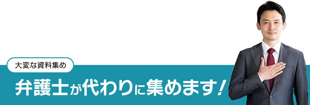 大変な資料集めは弁護士が代わりに集めます！